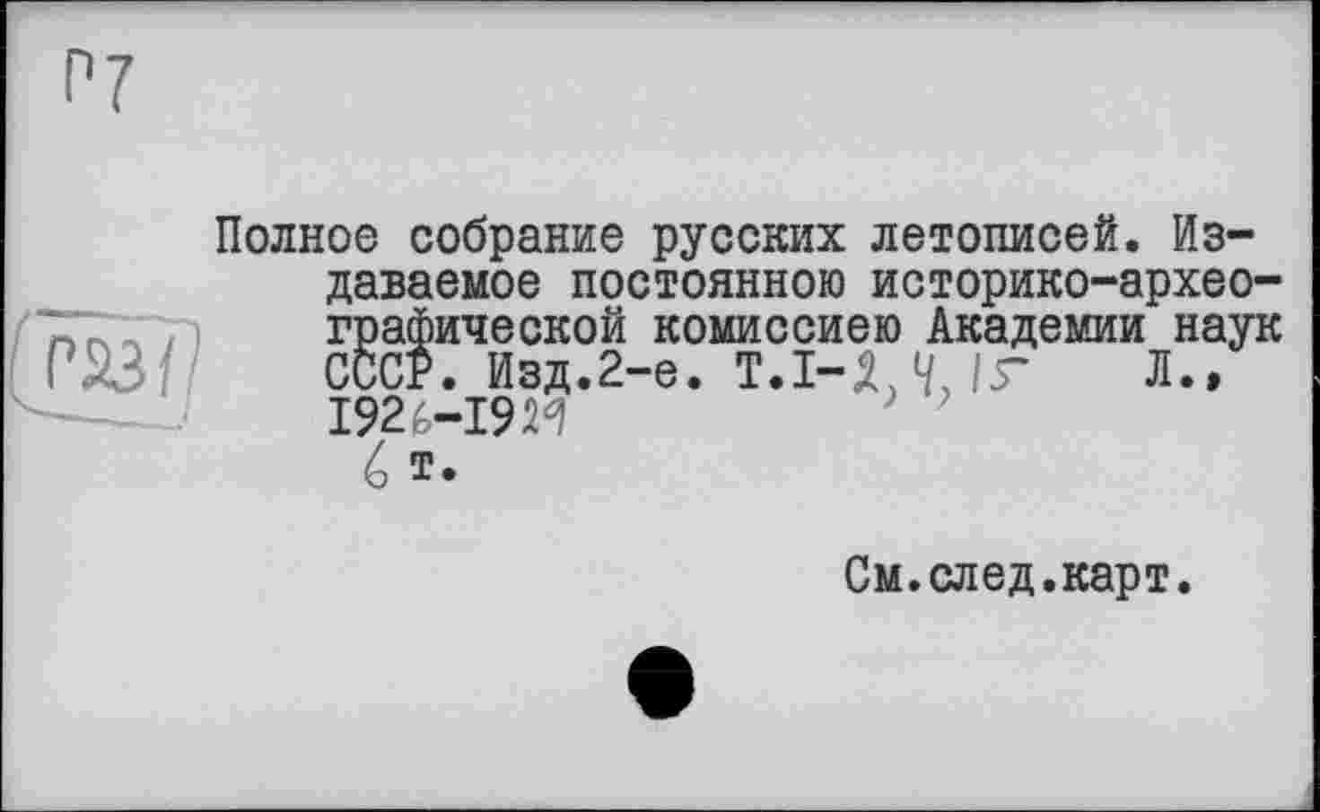 ﻿Полное собрание русских летописей. Издаваемое постоянною историко-археографической комиссиею Академии наук СССР. Изд.2-е.	Л.,
1926-192^ é т.
См.след.карт.